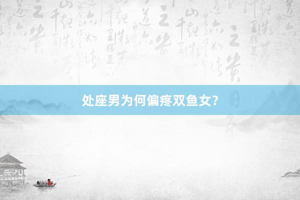 处座男为何偏疼双鱼女？