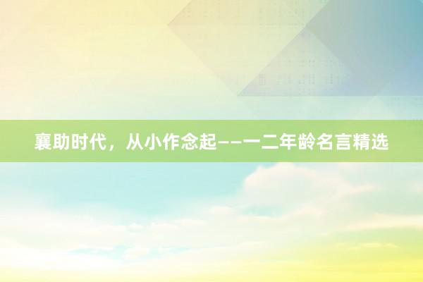 襄助时代，从小作念起——一二年龄名言精选