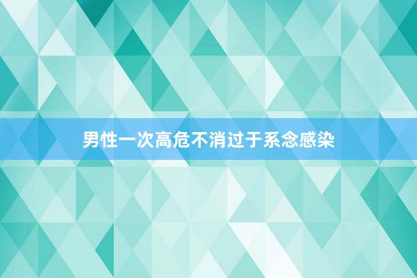 男性一次高危不消过于系念感染